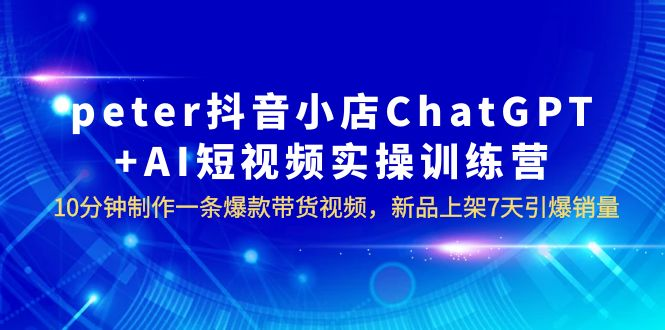 peter抖音小店ChatGPT AI短视频实训 10分钟做一条爆款带货视频-狂神云浏览专注活动，软件，教程分享！总之就是网络那些事。